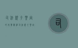 司法亲子鉴定的收费标准（司法亲子鉴定大概多少钱,需要哪些手续）
