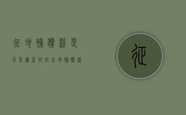 征地补偿款是不是遗产收回（征地补偿款算遗产吗）
