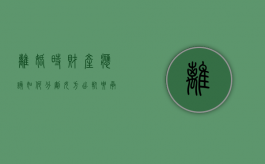 离婚时财产应该如何分割（女方出轨要承担什么责任）