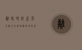 离婚时财产有争议的怎么办（离婚对财产问题,如何认定过错方）