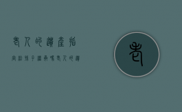 老人的遗产指定给孙子继承吗（老人的遗产指定给孙子有效吗）