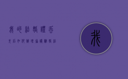 我的结婚证丢失后如何办理协议离婚？（结婚证丢失怎么离婚?）