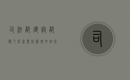 司法部、建设部关于房产登记管理中加强公证（2021年房产公证）