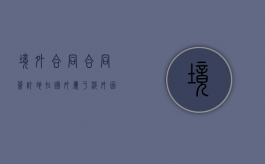 境外合同（合同签订地在国外属于涉外因素吗）