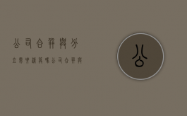 公司合并与分立需要清算吗（公司合并与分立的形式及后果）