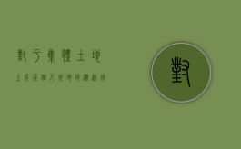 对于集体土地上房屋个人征地拆迁适用的法律有哪些实施细则（集体土地上房屋征收与补偿标准）