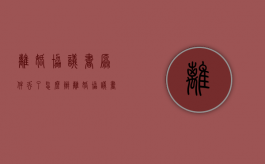 离婚协议书原件丢了怎么办（离婚协议书能补办吗要多久）