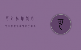 可以在离婚后要求经济补偿吗知乎（离婚可以申请经济补偿吗）