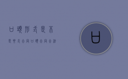 口头形式是不是要式合同（口头合同合法吗）
