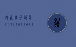 遗产继承税需要注意什么（遗产继承税需要注意什么事项）