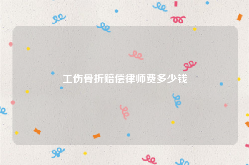 工伤骨折赔偿律师费多少钱