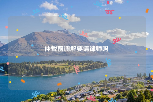 仲裁前调解要请律师吗