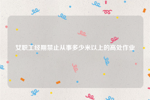 女职工经期禁止从事多少米以上的高处作业