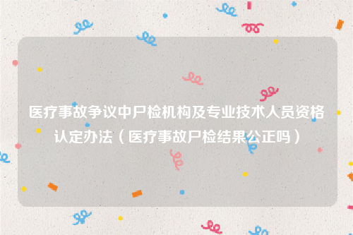 医疗事故争议中尸检机构及专业技术人员资格认定办法（医疗事故尸检结果公正吗）