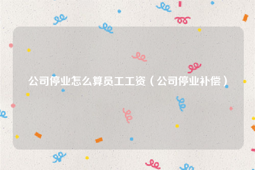 公司停业怎么算员工工资（公司停业补偿）