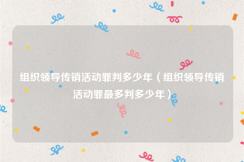 组织领导传销活动罪判多少年（组织领导传销活动罪最多判多少年）