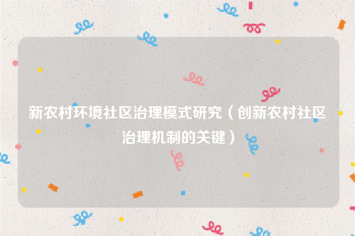 新农村环境社区治理模式研究(创新农村社区治理机制的关键)
