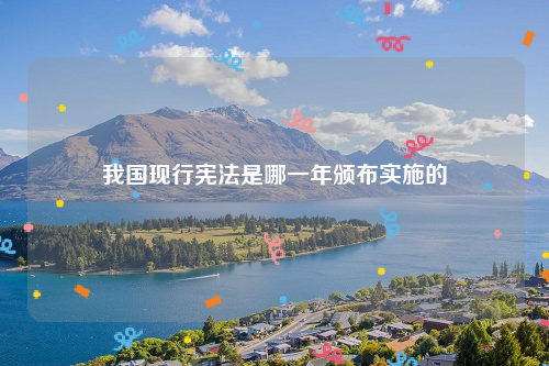 我国现行宪法是哪一年颁布实施的