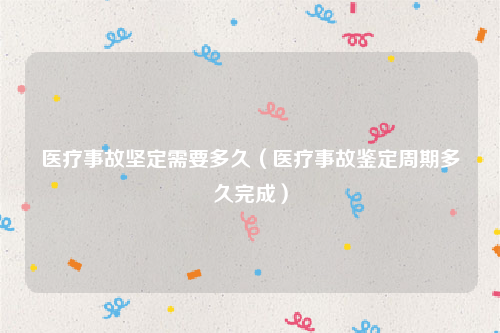 医疗事故坚定需要多久（医疗事故鉴定周期多久完成）