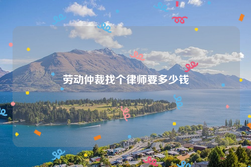 劳动仲裁找个律师要多少钱
