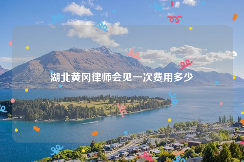 湖北黄冈律师会见一次费用多少
