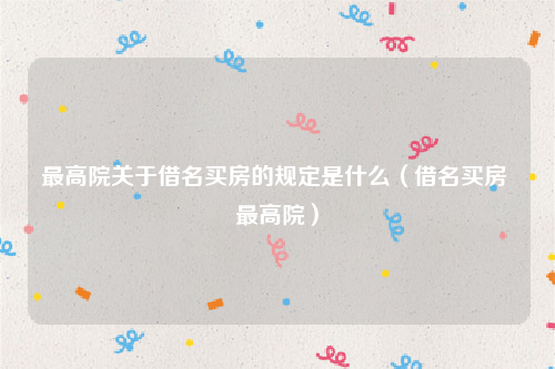 最高院关于借名买房的规定是什么（借名买房 最高院）