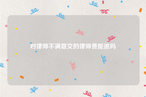 对律师不满意交的律师费能退吗