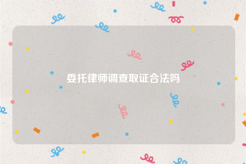 委托律师调查取证合法吗