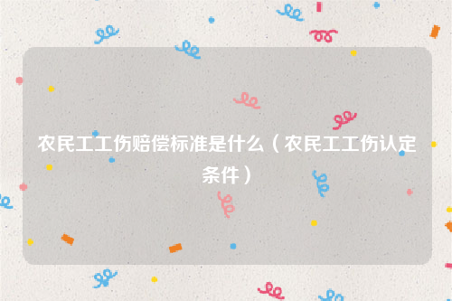 农民工工伤赔偿标准是什么（农民工工伤认定条件）