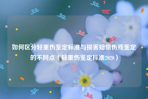 如何区分轻重伤鉴定标准与损害赔偿伤残鉴定的不同点（轻重伤鉴定标准2020）