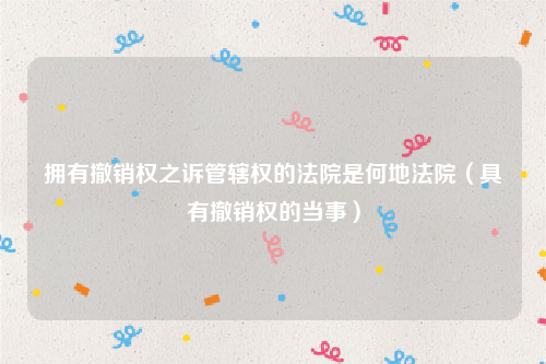 拥有撤销权之诉管辖权的法院是何地法院（具有撤销权的当事）