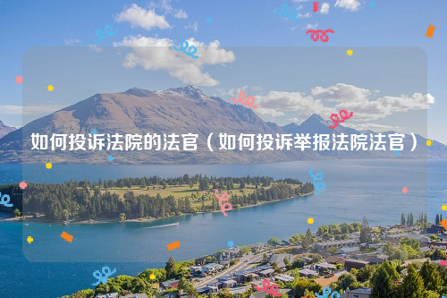 如何投诉法院的法官（如何投诉举报法院法官）