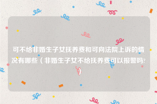 可不给非婚生子女抚养费和可向法院上诉的情况有哪些（非婚生子女不给抚养费可以报警吗?）