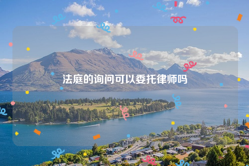 法庭的询问可以委托律师吗