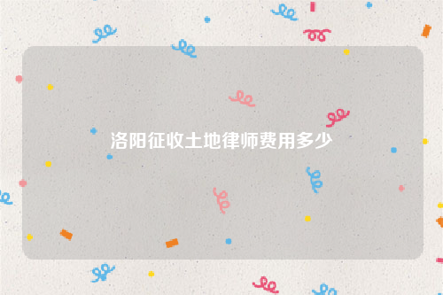洛阳征收土地律师费用多少