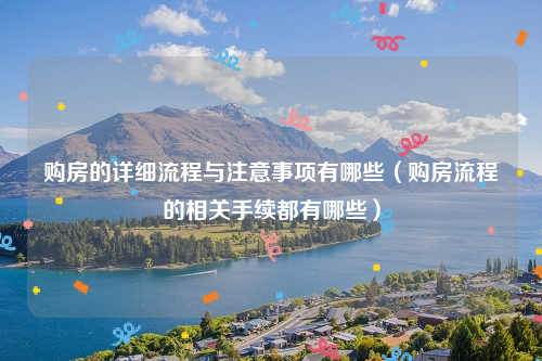 购房的详细流程与注意事项有哪些（购房流程的相关手续都有哪些）