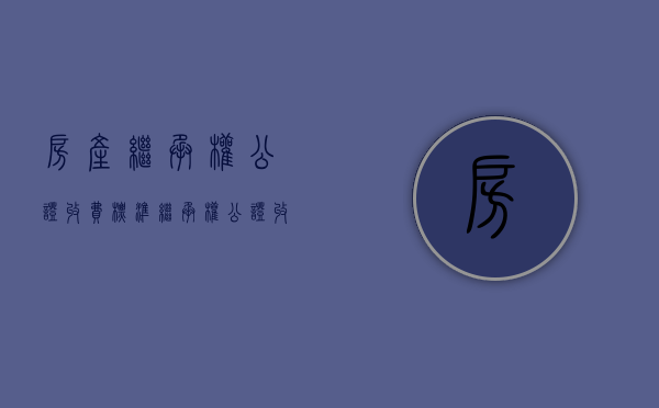 房产继承权公证收费标准（继承权公证收费标准2023年）