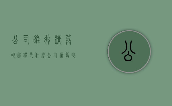 公司进行清算的流程是什么？（公司清算的条件有哪些）