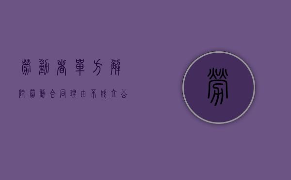 劳动者单方解除劳动合同理由不成立公司可以扣工资吗（企业单方面解除劳动合同如何赔偿）
