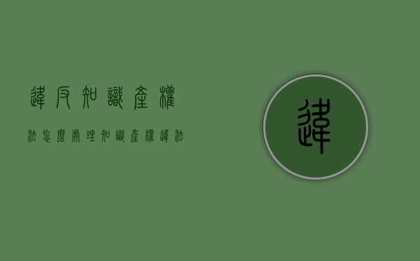 违反知识产权法怎么处理（知识产权违法法律处罚标准汇总）