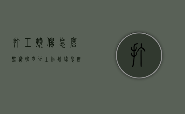 打工烧伤怎么赔偿呢多少(工作烧伤怎么赔偿多少) 打工烧伤怎么赔偿呢多少(工作烧伤怎么赔偿多少)