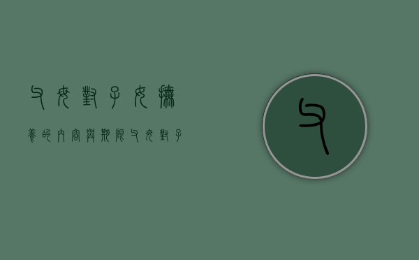 父母对子女抚养的内容与期限（父母对子女的抚养义务,属于什么义务）