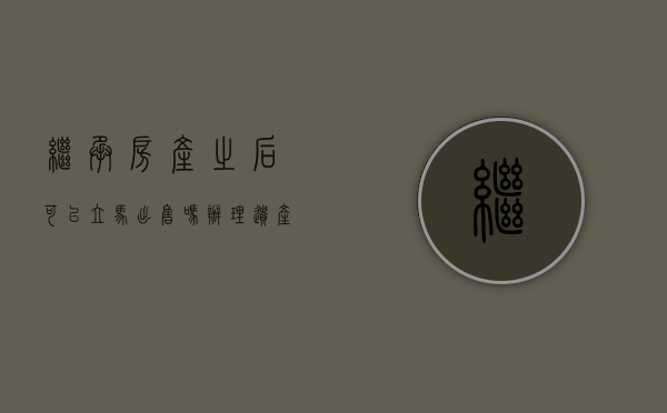 继承房产之后可以立马出售吗（办理遗产继承后多久可以买卖房产）