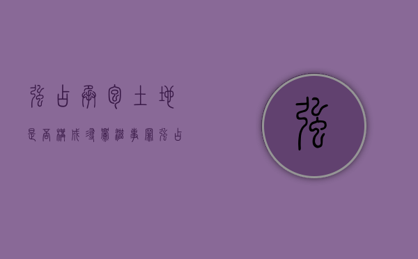 强占承包土地是否构成寻衅滋事罪？（强占土地犯法吗）