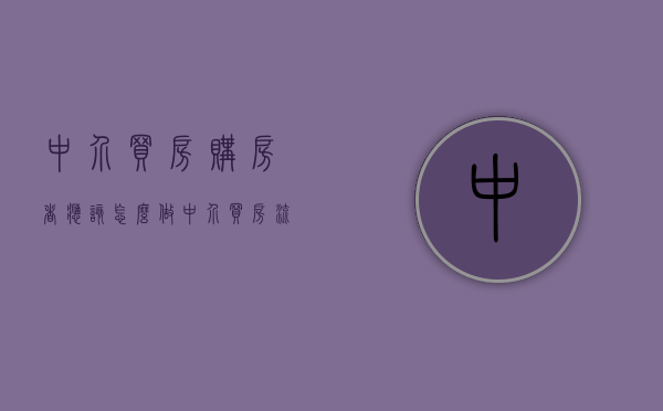 中介买房购房者应该怎么做（中介买房流程与注意事项）