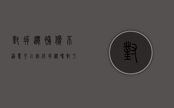 对拆迁补偿不满意可以拒绝拆迁吗（对于拆迁补偿不合理的反驳）