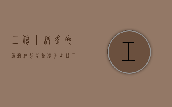 工伤十级走的劳动仲裁能赔偿多少钱（工伤十级能赔十万吗）