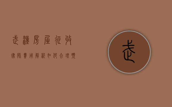 武汉房屋征收律师费用解析，如何合理预算法律服务成本