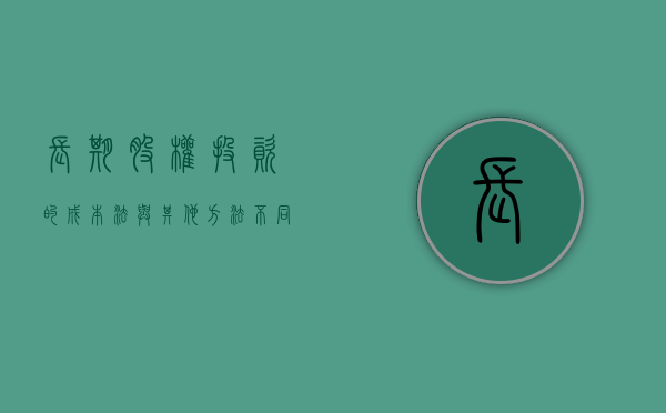 长期股权投资的成本法与其他方法不同吗(长期股权投资成本法的主要特点) 长期股权投资的成本法与其他方法不同吗(长期股权投资成本法的主要特点)