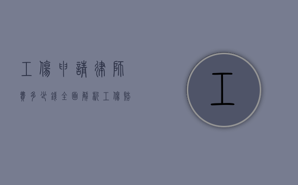 工伤申请律师费多少钱？全面解析工伤赔偿中的律师费用